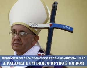 Papa Francisco: Mensagem para a Quaresma 2017